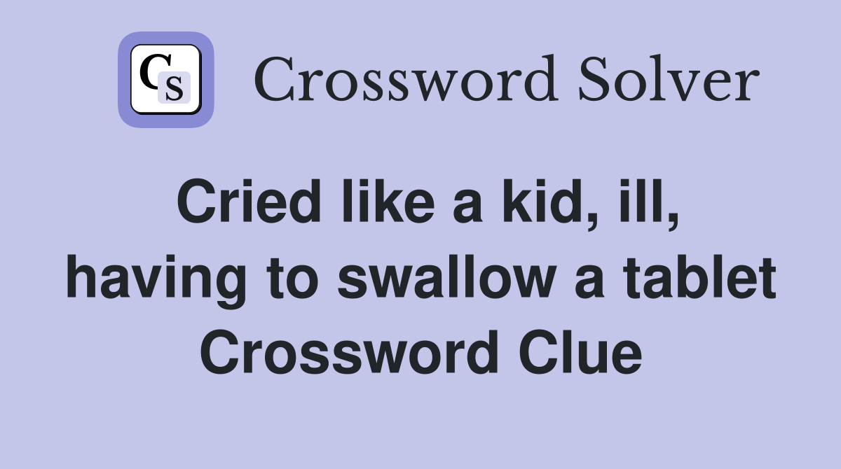 Cried like a kid, ill, having to swallow a tablet Crossword Clue
